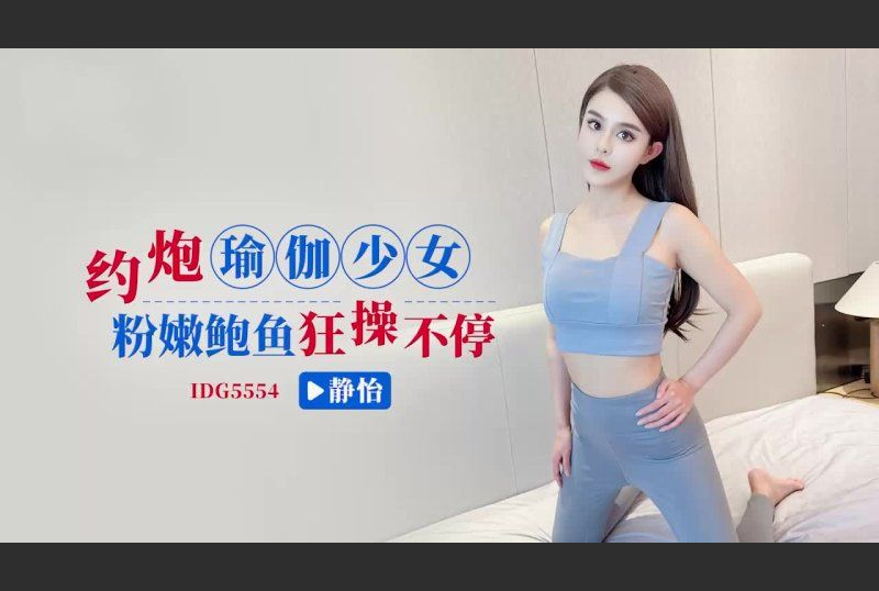 IDG5554 - 约炮瑜伽少女狂操不停-静怡 - 撸撸吧-视频,色播,色站,色情女优,色片宝库,啪啪谜片